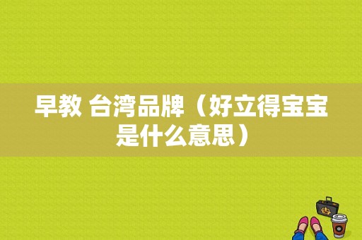 早教 台湾品牌（好立得宝宝是什么意思）