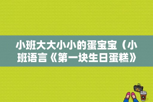 小班大大小小的蛋宝宝（小班语言《第一块生日蛋糕》教案内容是什么）