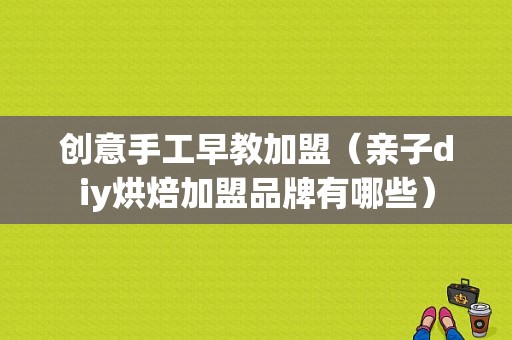 创意手工早教加盟（亲子diy烘焙加盟品牌有哪些）