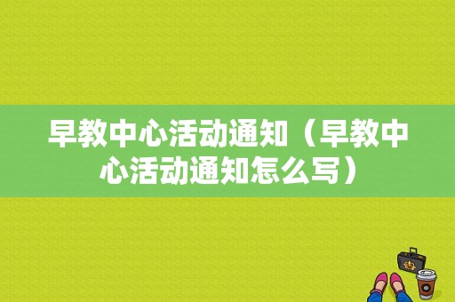 早教中心活动通知（早教中心活动通知怎么写）