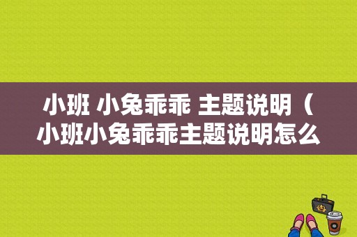 小班 小兔乖乖 主题说明（小班小兔乖乖主题说明怎么写）