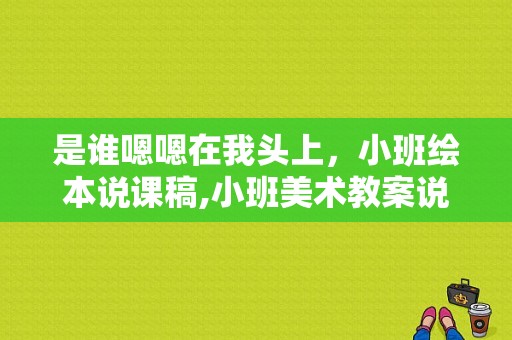 是谁嗯嗯在我头上，小班绘本说课稿,小班美术教案说课稿模板