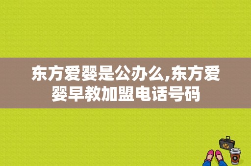 东方爱婴是公办么,东方爱婴早教加盟电话号码