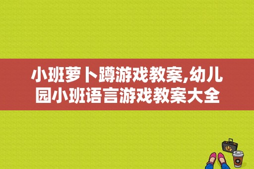 小班萝卜蹲游戏教案,幼儿园小班语言游戏教案大全