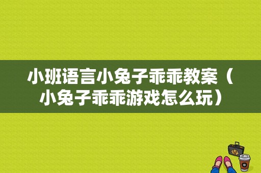 小班语言小兔子乖乖教案（小兔子乖乖游戏怎么玩）