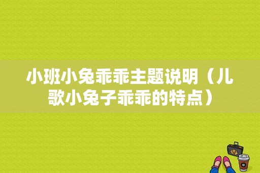 小班小兔乖乖主题说明（儿歌小兔子乖乖的特点）