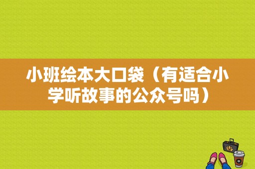 小班绘本大口袋（有适合小学听故事的公众号吗）