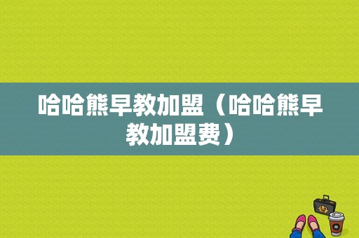 哈哈熊早教加盟（哈哈熊早教加盟费）