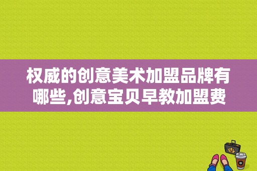权威的创意美术加盟品牌有哪些,创意宝贝早教加盟费多少