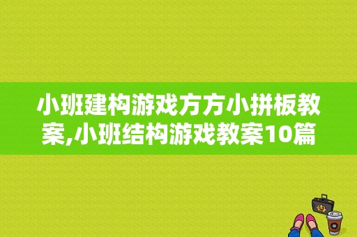 小班建构游戏方方小拼板教案,小班结构游戏教案10篇