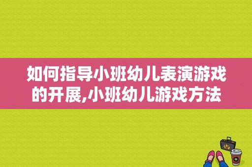 如何指导小班幼儿表演游戏的开展,小班幼儿游戏方法有哪些