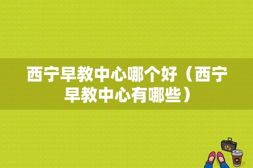 西宁早教中心哪个好（西宁早教中心有哪些）