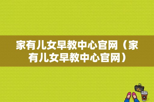 家有儿女早教中心官网（家有儿女早教中心官网）