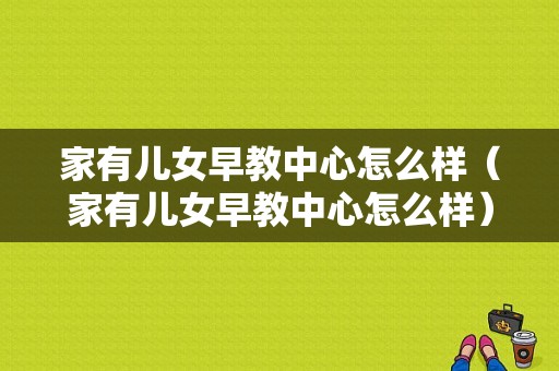 家有儿女早教中心怎么样（家有儿女早教中心怎么样）