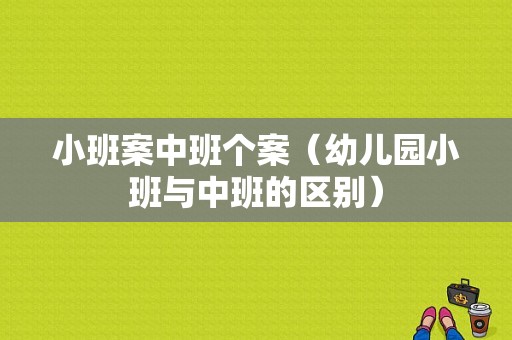 小班案中班个案（幼儿园小班与中班的区别）