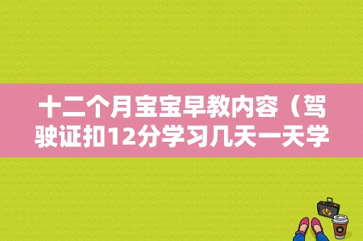 十二个月宝宝早教内容（驾驶证扣12分学习几天一天学习几小时）