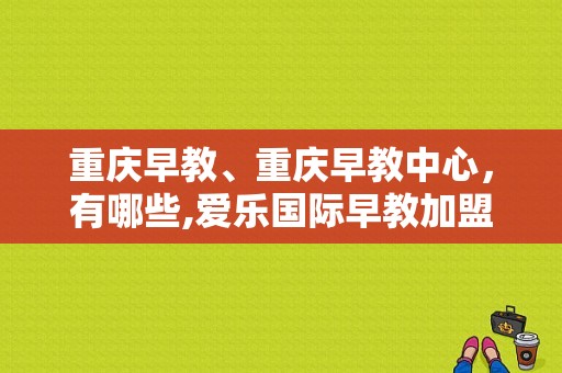 重庆早教、重庆早教中心，有哪些,爱乐国际早教加盟费多少