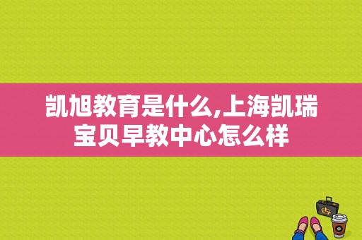 凯旭教育是什么,上海凯瑞宝贝早教中心怎么样
