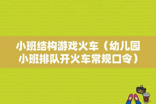 小班结构游戏火车（幼儿园小班排队开火车常规口令）