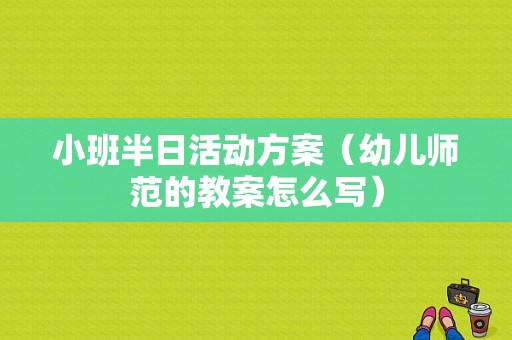 小班半日活动方案（幼儿师范的教案怎么写）