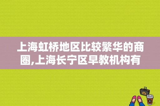 上海虹桥地区比较繁华的商圈,上海长宁区早教机构有哪些