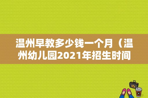 温州早教多少钱一个月（温州幼儿园2021年招生时间）
