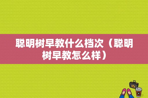 聪明树早教什么档次（聪明树早教怎么样）