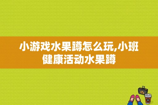 小游戏水果蹲怎么玩,小班健康活动水果蹲