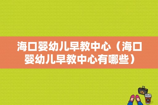 海口婴幼儿早教中心（海口婴幼儿早教中心有哪些）