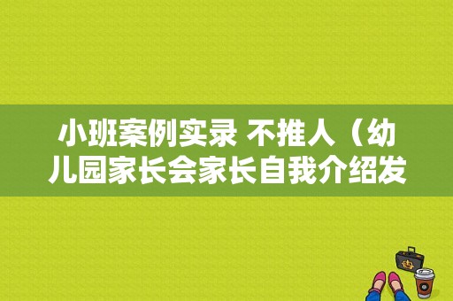 小班案例实录 不推人（幼儿园家长会家长自我介绍发言稿）