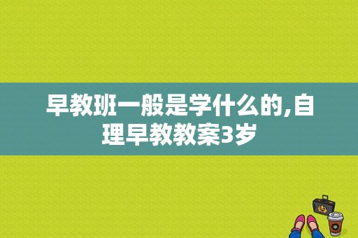 早教班一般是学什么的,自理早教教案3岁