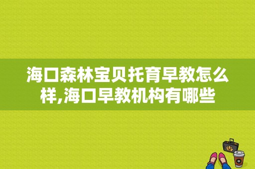 海口森林宝贝托育早教怎么样,海口早教机构有哪些