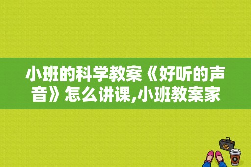 小班的科学教案《好听的声音》怎么讲课,小班教案家里的声音