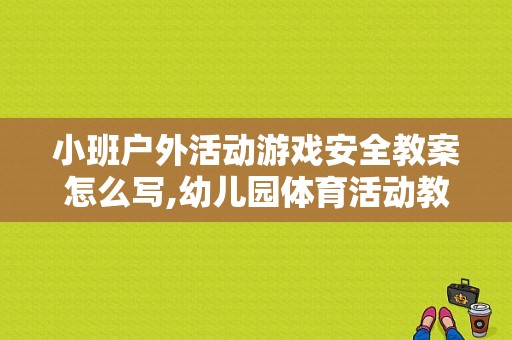 小班户外活动游戏安全教案怎么写,幼儿园体育活动教案小班