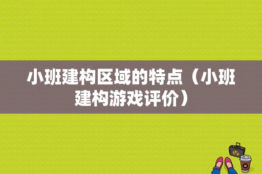 小班建构区域的特点（小班建构游戏评价）