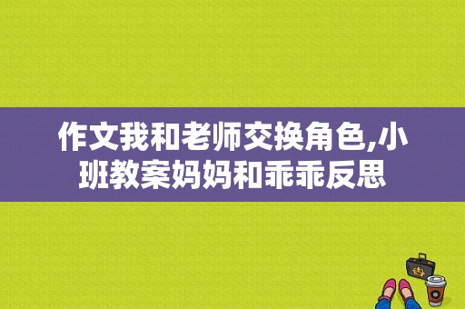 作文我和老师交换角色,小班教案妈妈和乖乖反思