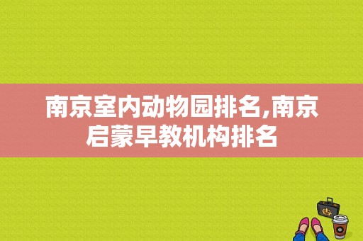 南京室内动物园排名,南京启蒙早教机构排名