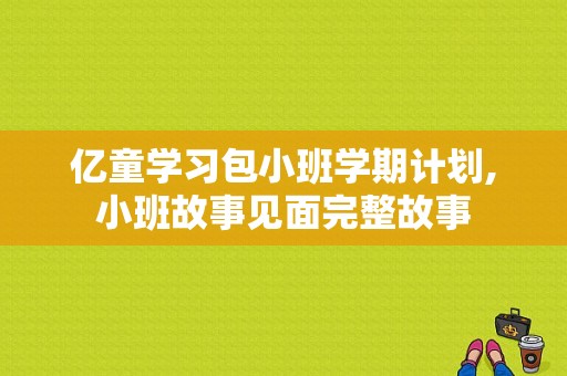 亿童学习包小班学期计划,小班故事见面完整故事