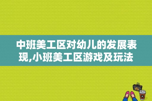 中班美工区对幼儿的发展表现,小班美工区游戏及玩法