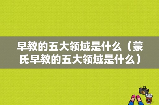 早教的五大领域是什么（蒙氏早教的五大领域是什么）