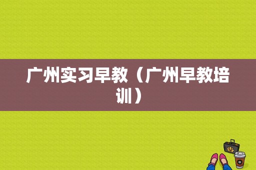 广州实习早教（广州早教培训）
