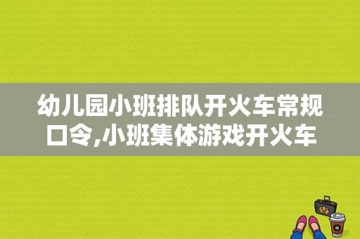 幼儿园小班排队开火车常规口令,小班集体游戏开火车教案