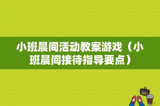 小班晨间活动教案游戏（小班晨间接待指导要点）