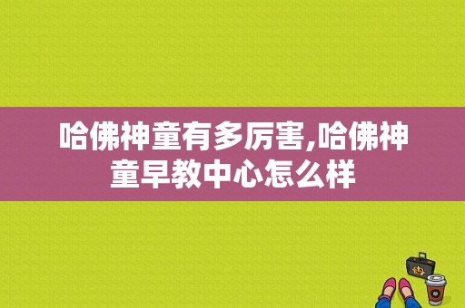 哈佛神童有多厉害,哈佛神童早教中心怎么样