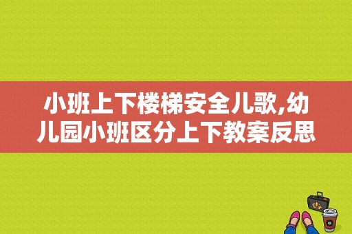 小班上下楼梯安全儿歌,幼儿园小班区分上下教案反思