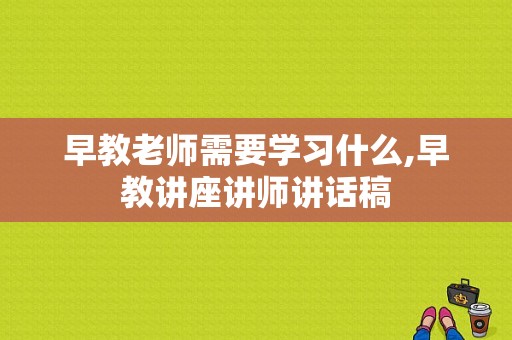 早教老师需要学习什么,早教讲座讲师讲话稿