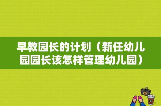 早教园长的计划（新任幼儿园园长该怎样管理幼儿园）