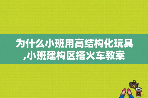 为什么小班用高结构化玩具,小班建构区搭火车教案