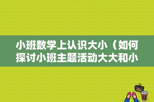 小班数学上认识大小（如何探讨小班主题活动大大和小小子）