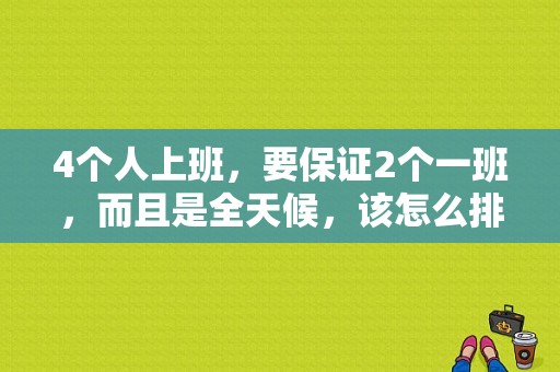 4个人上班，要保证2个一班，而且是全天候，该怎么排合理,小班4的组成教案